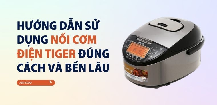 Hướng dẫn sử dụng Nồi cơm điện Tiger đúng cách, bền lâu.