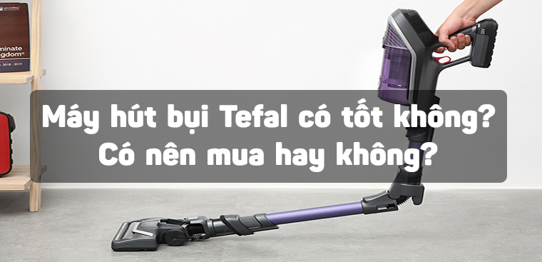 Máy hút bụi Tefal có tốt không? Có nên mua hay không?