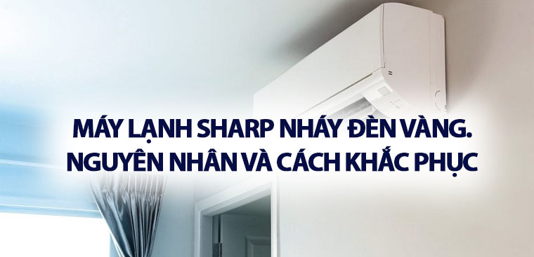 Máy lạnh Sharp nháy đèn vàng. Nguyên nhân và cách khắc phục