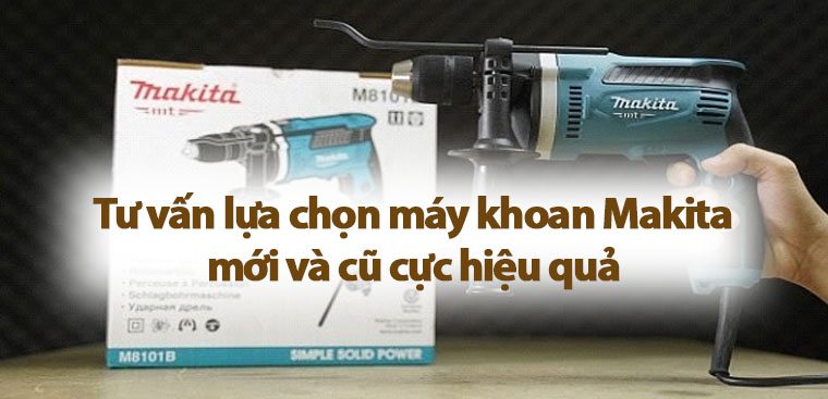 Tư vấn lựa chọn máy khoan Makita mới và cũ cực hiệu quả