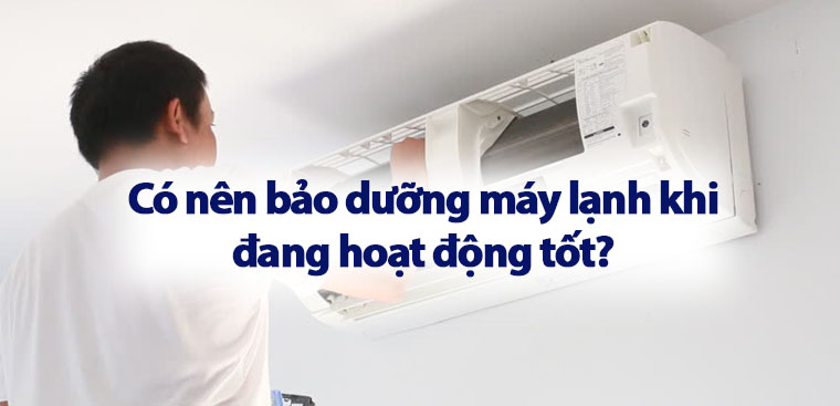 Có nên bảo dưỡng máy lạnh khi đang hoạt động tốt?