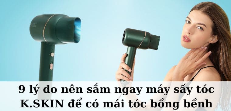 9 lý do nên sắm ngay máy sấy tóc K.SKIN để có mái tóc bồng bềnh