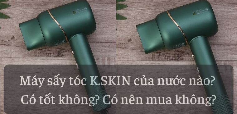 Máy sấy tóc K.SKIN của nước nào? Có tốt không? Có nên mua không?