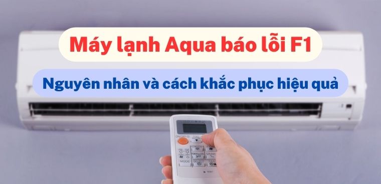 Máy lạnh Aqua báo lỗi F1. Nguyên nhân và cách khắc phục hiệu quả tại nhà