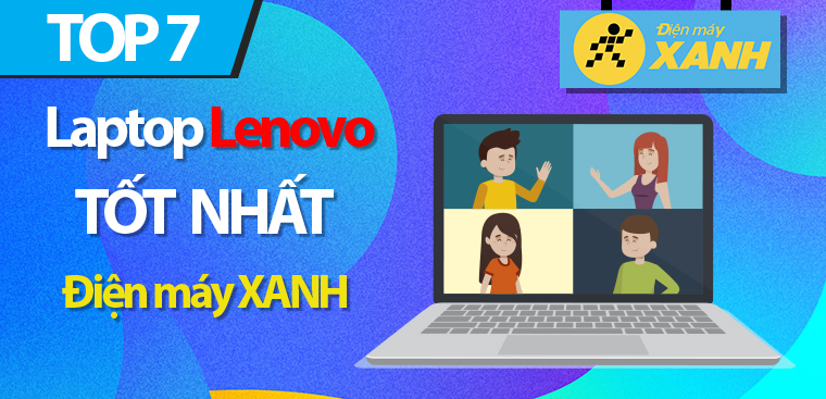 Top 7 laptop Lenovo tốt nhất, được ưa chuộng nhất 2023 tại Điện máy XANH