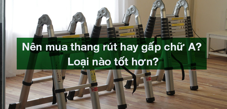 Nên mua thang rút hay gấp chữ A? Loại nào tốt hơn?