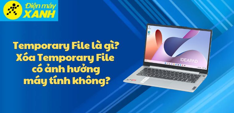 Temporary File là gì? Xóa Temporary File có ảnh hưởng máy tính không?