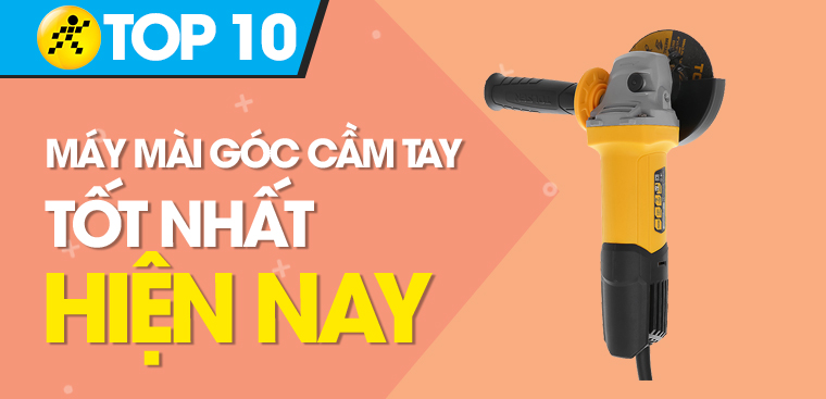 Top 10 máy mài góc cầm tay tốt, được ưa chuộng hiện nay mà bạn nên biết