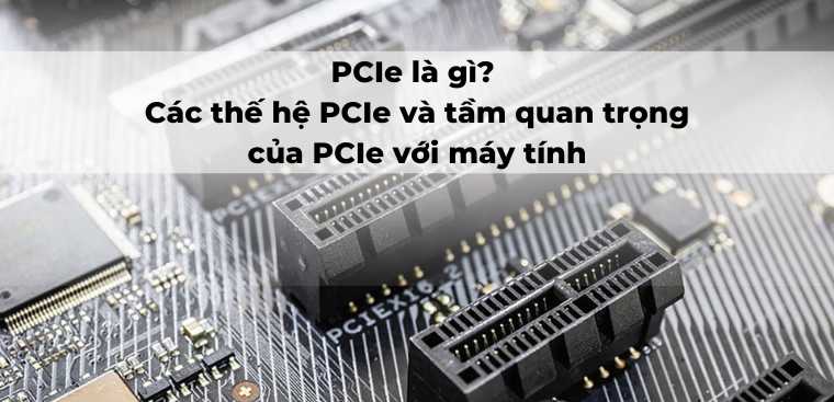 PCIe là gì? Các thế hệ PCIe và tầm quan trọng của PCIe với máy tính