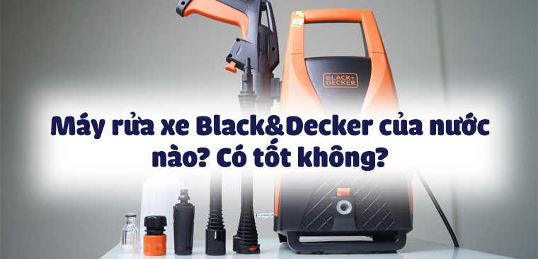 Máy rửa xe Black&Decker của nước nào? Có tốt không?