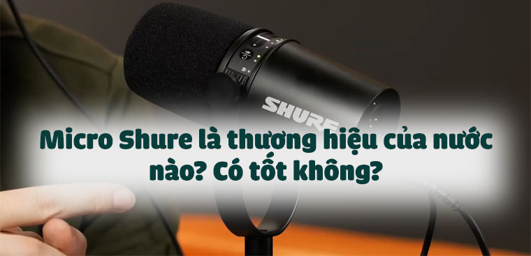 Micro Shure là thương hiệu của nước nào? Có tốt không?