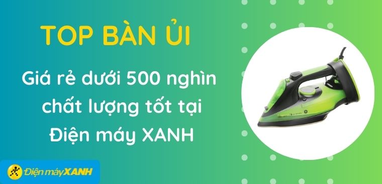 Top 10 bàn ủi giá rẻ dưới 500 ngàn chất lượng tốt tại Điện máy XANH