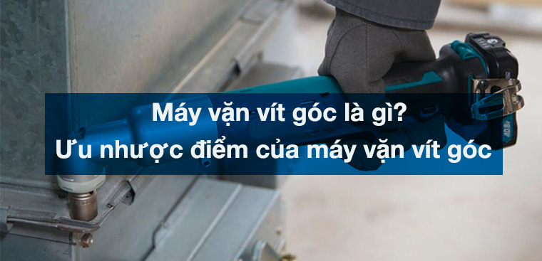 Máy vặn vít góc là gì? Ưu nhược điểm của máy vặn vít góc