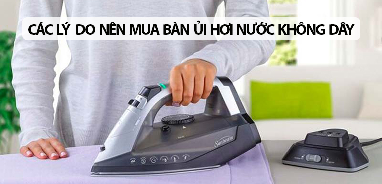 6 lí do nên mua bàn ủi hơi nước không dây tiện dụng cho gia đình bạn