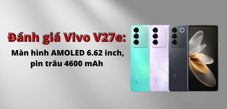 Đánh giá Vivo V27e: Màn hình AMOLED 6.62 inch, pin trâu 4600 mAh