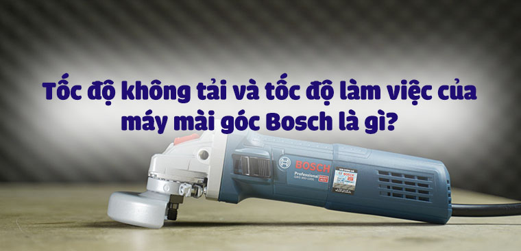 Tốc độ không tải và tốc độ làm việc của máy mài góc Bosch là gì?