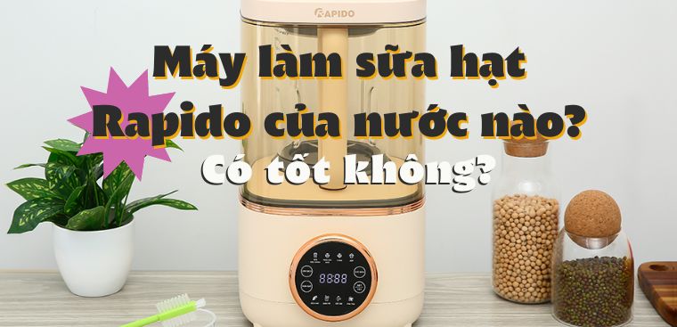Máy làm sữa hạt Rapido của nước nào? Có tốt không? Có nên mua không?