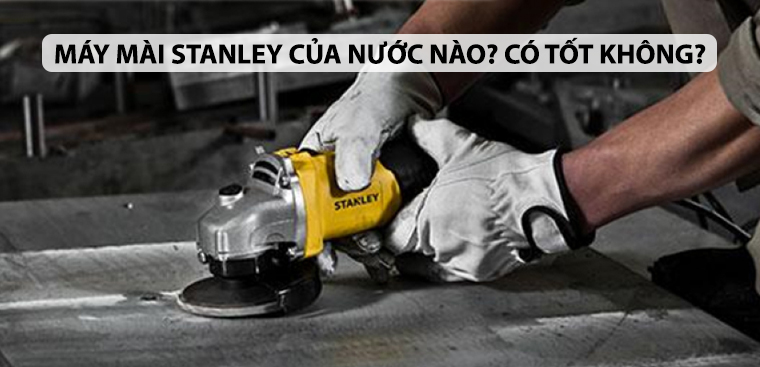 Máy mài Stanley của nước nào? Có tốt không?