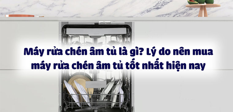 Máy rửa bát âm tủ là gì? 5 lý do nên mua máy rửa bát âm tủ tốt nhất hiện nay