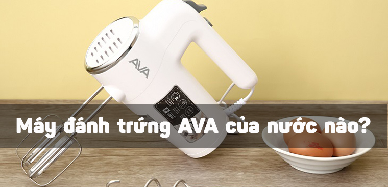 Máy đánh trứng AVA của nước nào? Có tốt không? Có nên mua không?