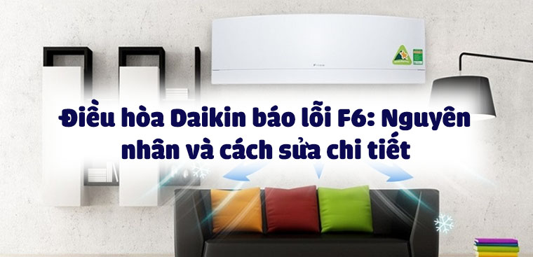 Điều hòa Daikin báo lỗi F6: Nguyên nhân và cách sửa chi tiết