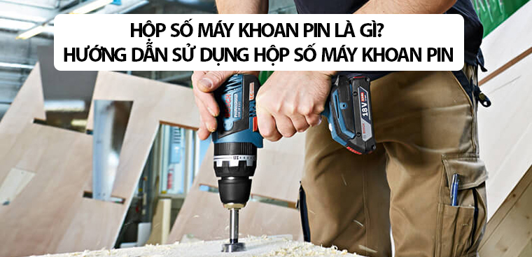 Hộp số máy khoan pin là gì? Hướng dẫn sử dụng hộp số máy khoan pin chuẩn nhất