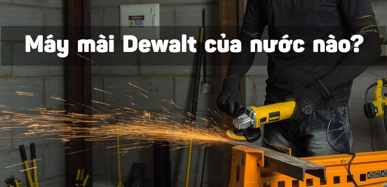 Máy mài Dewalt của nước nào? Có tốt không? Có nên mua không?