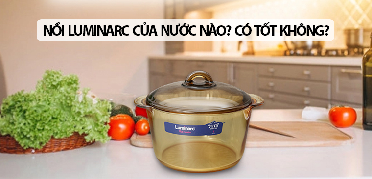 Nồi Luminarc của nước nào? Có tốt không? Có nên mua không?