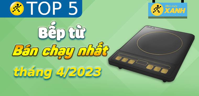 Top 5 bếp từ bán chạy nhất tháng 4/2023 tại Điện máy XANH