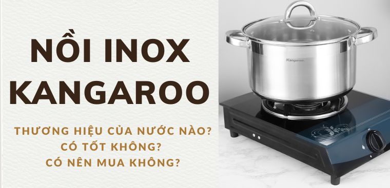 Nồi inox Kangaroo của nước nào? Có tốt không? Có nên mua không?
