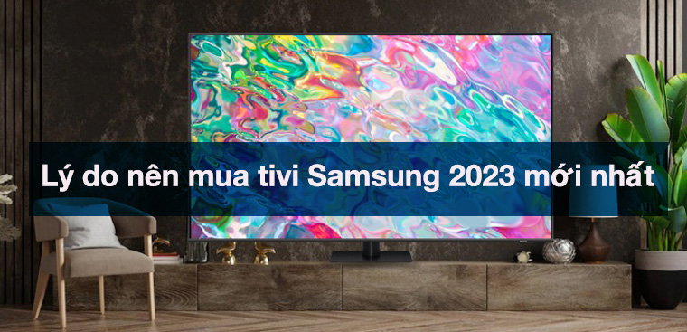 5 lý do nên mua tivi Samsung 2023 mới nhất bạn không thể bỏ qua