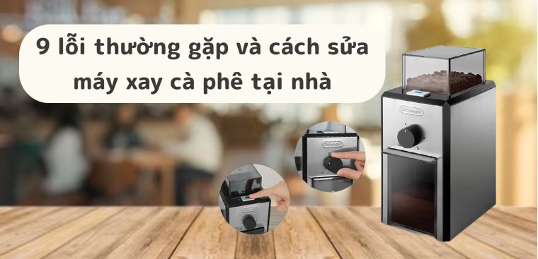 9 lỗi thường gặp và cách sửa máy xay cà phê tại nhà đơn giản nhất