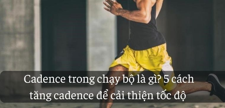 Cadence trong chạy bộ là gì? 5 cách tăng cadence để cải thiện tốc độ chạy