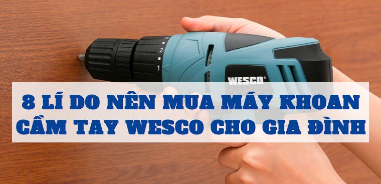 8 lí do nên mua máy khoan cầm tay Wesco cho gia đình