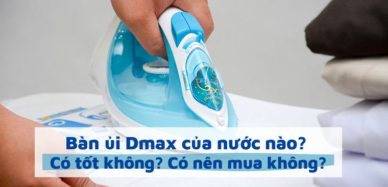 Bàn ủi Dmax của nước nào? Có tốt không? Có nên mua không?