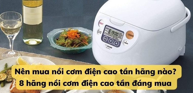 Nên mua nồi cơm điện cao tần hãng nào? 8 hãng nồi cơm điện cao tần chất lượng đáng mua nhất hiện nay