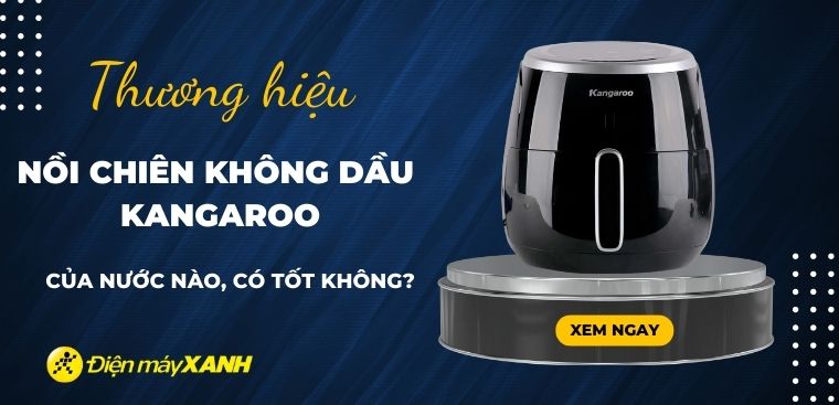 Nồi chiên không dầu Kangaroo của nước nào? Có tốt không? Có nên mua không?