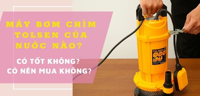 Máy bơm chìm Tolsen của nước nào? Có tốt không? Có nên mua không?