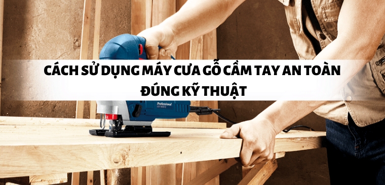 Cách sử dụng máy cưa gỗ cầm tay an toàn, đúng kỹ thuật