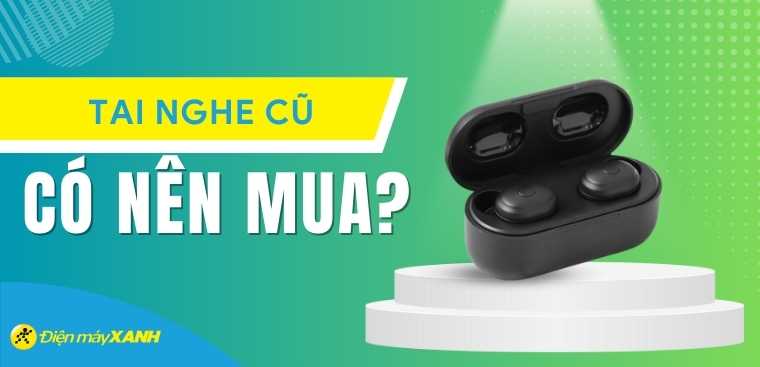 Có nên mua tai nghe cũ không? Những lưu ý quan trọng bạn cần biết trước khi mua