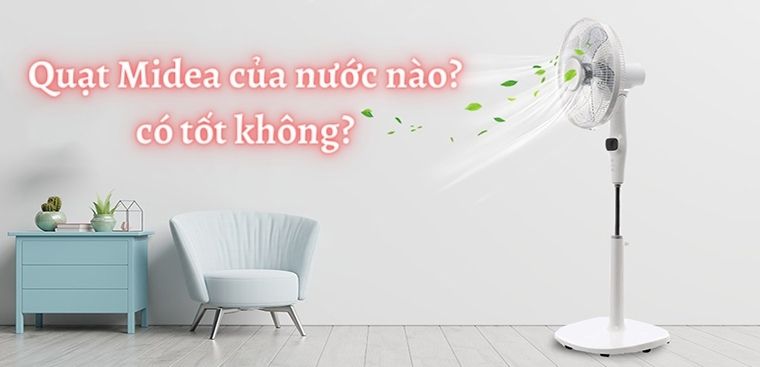 Quạt Midea của nước nào? Có tốt không? Có nên mua không?