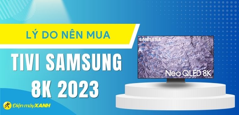 7 lý do bạn nên sở hữu một chiếc tivi Samsung 8K 2023