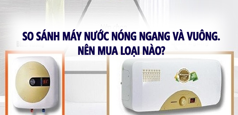 So sánh máy nước nóng ngang và vuông. Nên mua loại nào?