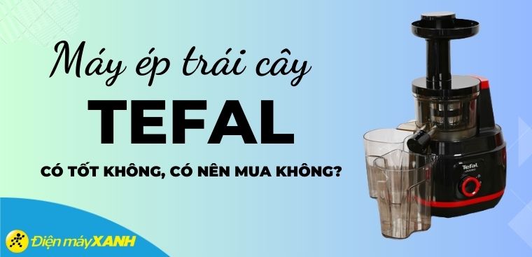 Máy ép trái cây Tefal của nước nào? Có tốt không? Có nên mua không?