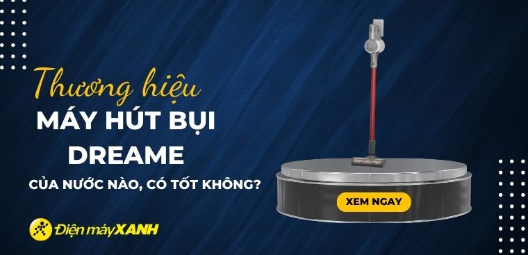 Máy hút bụi Dreame của nước nào? Có tốt không? Có nên mua không?