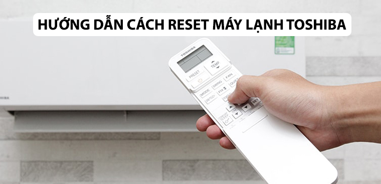 Hướng dẫn cách reset máy lạnh Toshiba chỉ với 4 bước đơn giản tại nhà