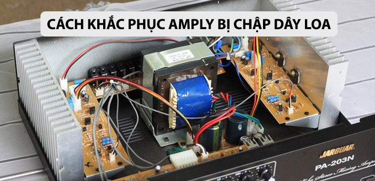Hướng dẫn cách khắc phục amply bị chập dây loa hiệu quả, đơn giản nhất