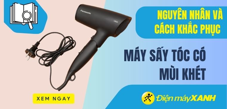 Máy sấy tóc có mùi khét? Nguyên nhân và cách khắc phục hiệu quả