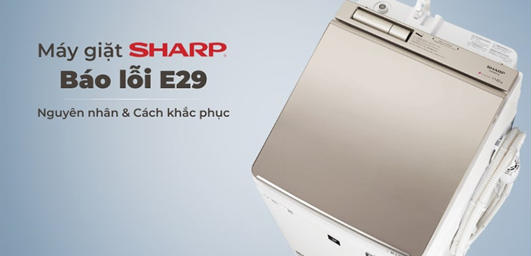 Cách khắc phục lỗi E29 máy giặt Sharp nhanh chóng và hiệu quả