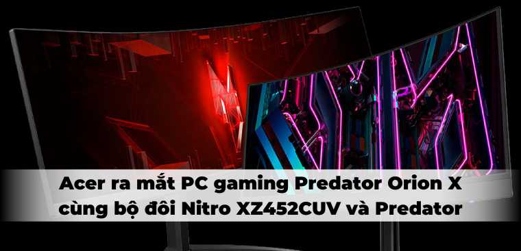 Acer ra mắt PC gaming Predator Orion X cùng bộ đôi màn hình cong Nitro XZ452CUV và Predator X34 V